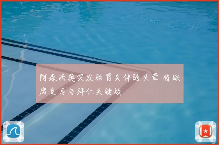 阿森西奥突发肠胃炎伴随头晕 将缺席皇马与拜仁关键战