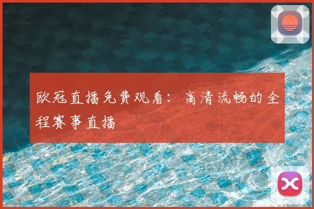 欧冠直播免费观看:高清流畅的全程赛事直播