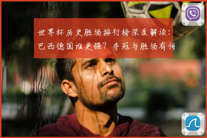 世界杯历史胜场排行榜深度解读:巴西德国谁更强?夺冠与胜场有何关联?