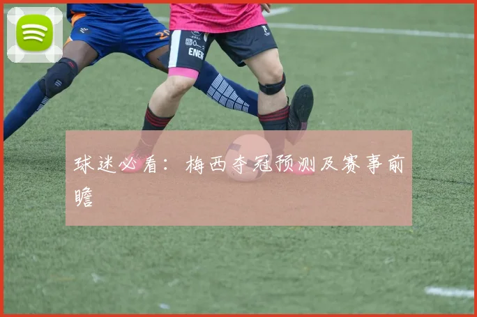 球迷必看:梅西夺冠预测及赛事前瞻