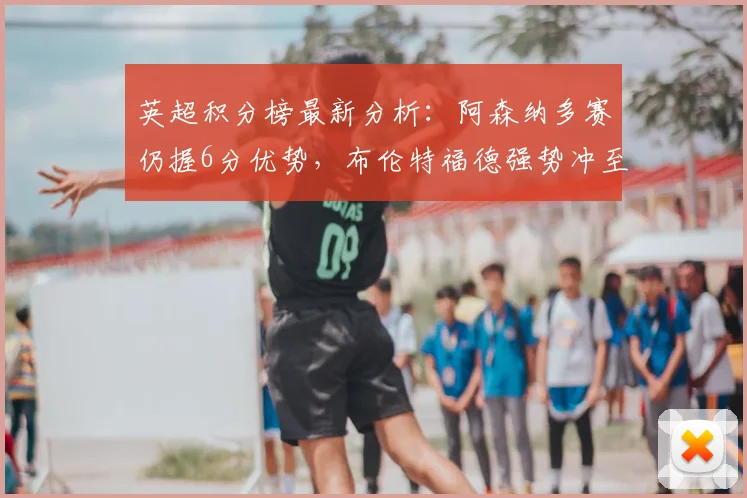 英超积分榜最新分析:阿森纳多赛仍握6分优势,布伦特福德强势冲至第六