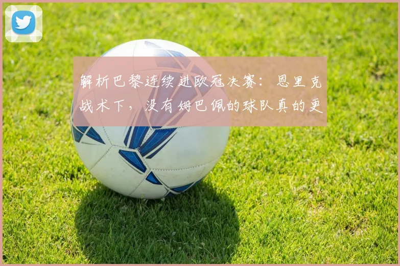 解析巴黎连续进欧冠决赛:恩里克战术下,没有姆巴佩的球队真的更强了吗?