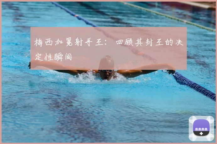 梅西加冕射手王:回顾其封王的决定性瞬间