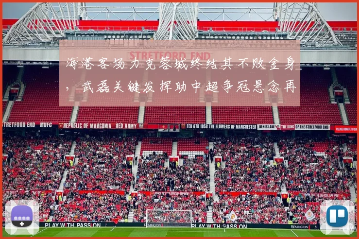 海港客场力克蓉城终结其不败金身，武磊关键发挥助中超争冠悬念再起