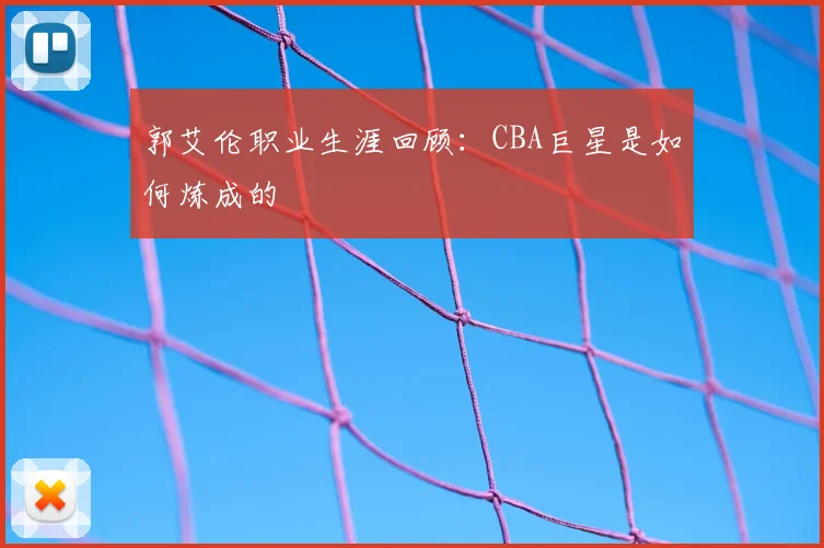 郭艾伦职业生涯回顾:CBA巨星是如何炼成的
