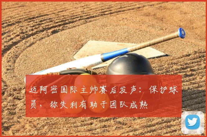 迈阿密国际主帅赛后发声:保护球员,称失利有助于团队成熟