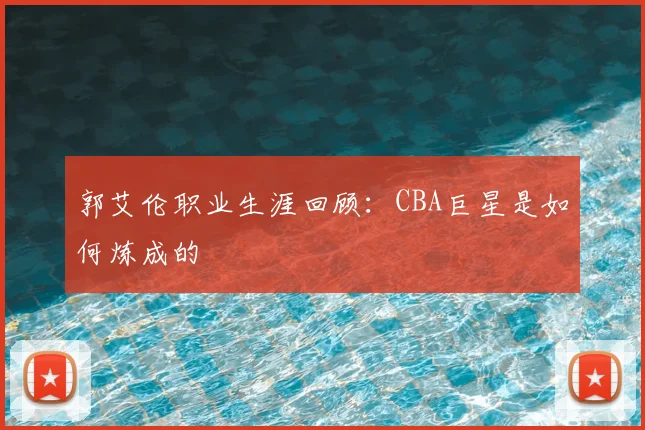 郭艾伦职业生涯回顾：CBA巨星是如何炼成的