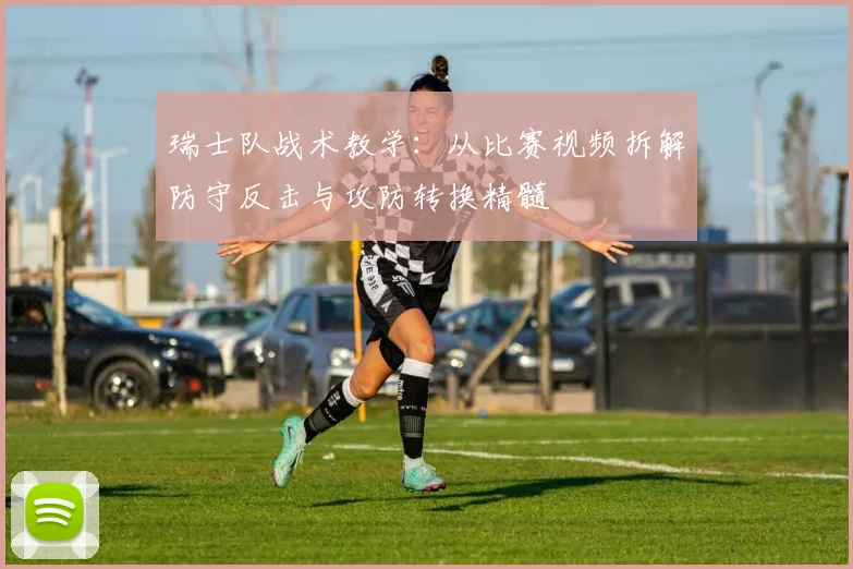 瑞士队战术教学:从比赛视频拆解防守反击与攻防转换精髓