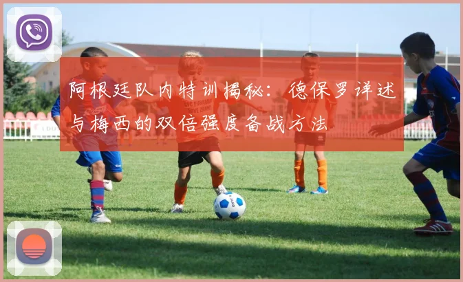 阿根廷队内特训揭秘：德保罗详述与梅西的双倍强度备战方法