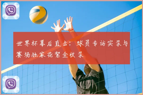 世界杯幕后直击：球员专访实录与赛场独家花絮全收录