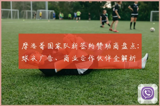 摩洛哥国家队新签约赞助商盘点:球衣广告、商业合作伙伴全解析