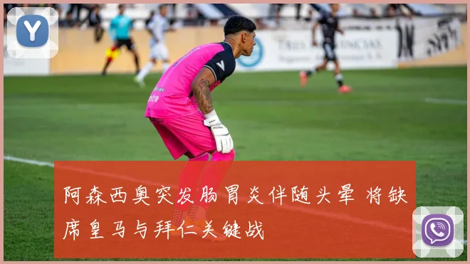 阿森西奥突发肠胃炎伴随头晕 将缺席皇马与拜仁关键战