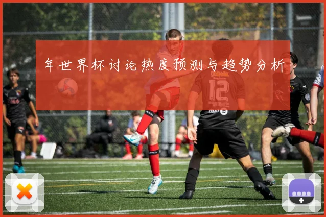 年世界杯讨论热度预测与趋势分析