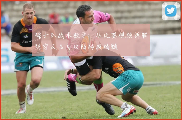 瑞士队战术教学：从比赛视频拆解防守反击与攻防转换精髓