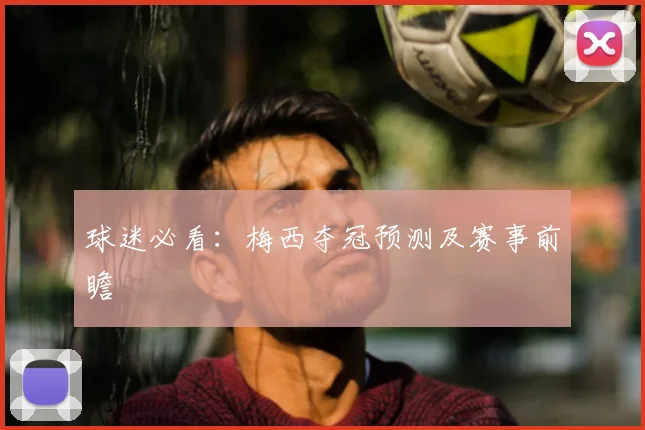 球迷必看:梅西夺冠预测及赛事前瞻