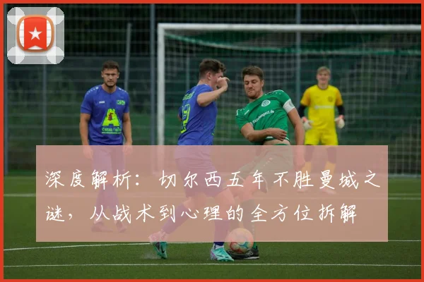 深度解析:切尔西五年不胜曼城之谜,从战术到心理的全方位拆解